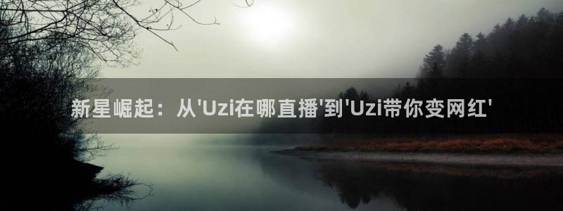 乐球直播在线观看nba：新星崛起：从\'Uzi在哪直播\'到\'Uzi带你变网红\'