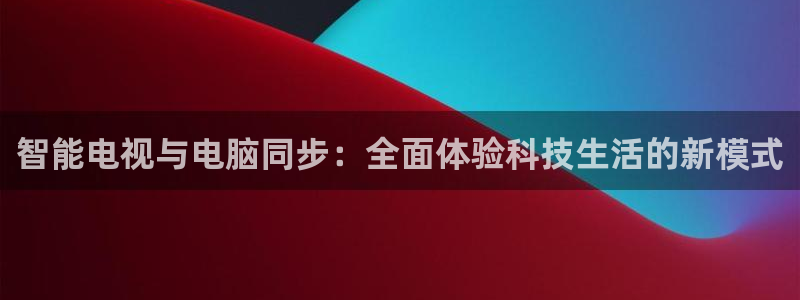 乐球直播nba赛程：智能电视与电脑同步：全面体验科技生活的新模式